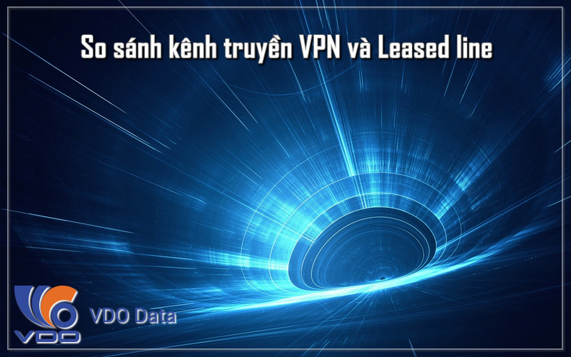 So sánh kênh truyền VPN và Leased line - Doanh nghiệp nên chọn gì?